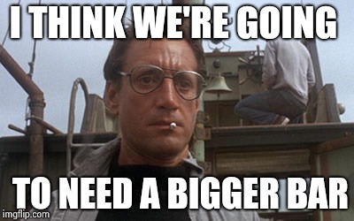 Roy Scheider Jaws | I THINK WE'RE GOING TO NEED A BIGGER BAR | image tagged in roy scheider jaws | made w/ Imgflip meme maker