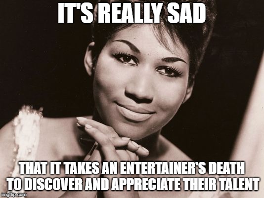 IT'S REALLY SAD; THAT IT TAKES AN ENTERTAINER'S DEATH TO DISCOVER AND APPRECIATE THEIR TALENT | image tagged in aretha franklin,we will miss you | made w/ Imgflip meme maker