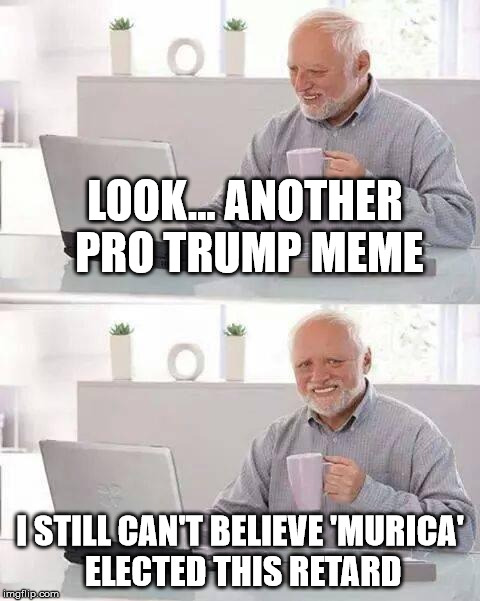Hide the Pain Harold Meme | LOOK... ANOTHER PRO TRUMP MEME; I STILL CAN'T BELIEVE 'MURICA' ELECTED THIS RETARD | image tagged in memes,hide the pain harold | made w/ Imgflip meme maker