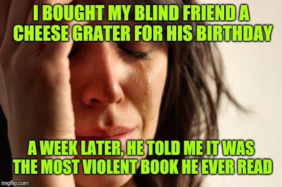 Regrets | I BOUGHT MY BLIND FRIEND A CHEESE GRATER FOR HIS BIRTHDAY; A WEEK LATER, HE TOLD ME IT WAS THE MOST VIOLENT BOOK HE EVER READ | image tagged in memes,first world problems,jokes,regrets | made w/ Imgflip meme maker