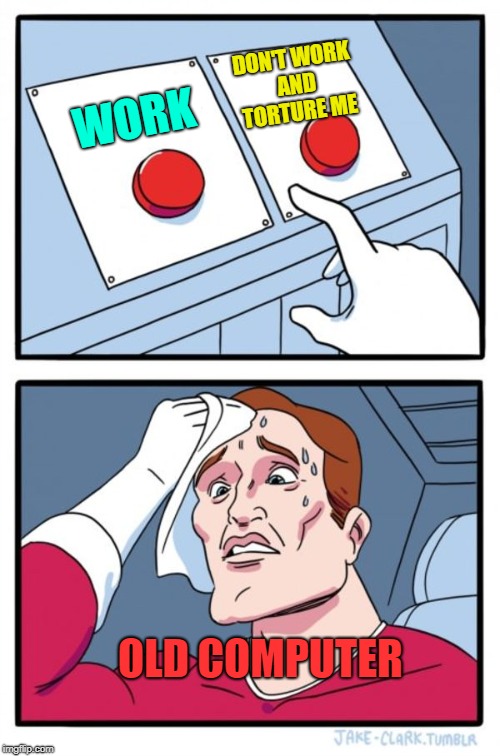 Two Buttons Meme | DON'T WORK AND TORTURE ME; WORK; OLD COMPUTER | image tagged in memes,two buttons | made w/ Imgflip meme maker