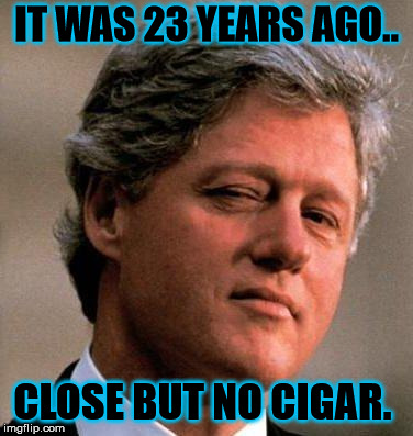 Bill Clinton Wink | IT WAS 23 YEARS AGO.. CLOSE BUT NO CIGAR. | image tagged in bill clinton wink | made w/ Imgflip meme maker