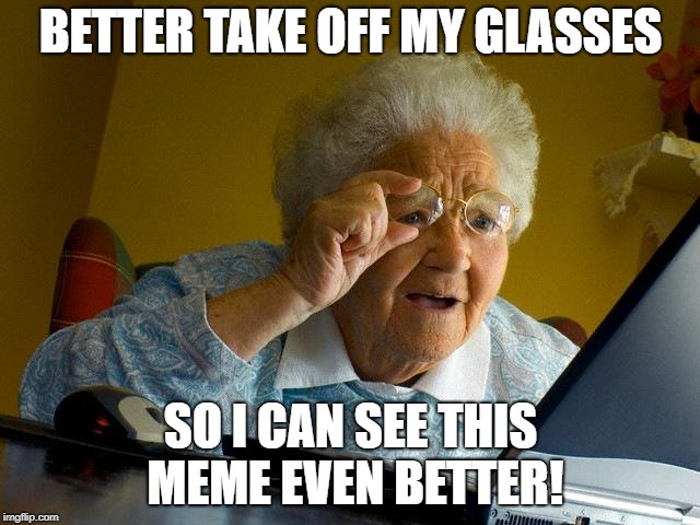 Grandma Finds The Internet | BETTER TAKE OFF MY GLASSES; SO I CAN SEE THIS MEME EVEN BETTER! | image tagged in memes,grandma finds the internet | made w/ Imgflip meme maker