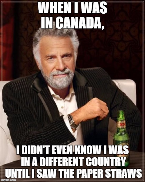 The Most Interesting Man In The World Meme | WHEN I WAS IN CANADA, I DIDN'T EVEN KNOW I WAS IN A DIFFERENT COUNTRY UNTIL I SAW THE PAPER STRAWS | image tagged in memes,the most interesting man in the world | made w/ Imgflip meme maker