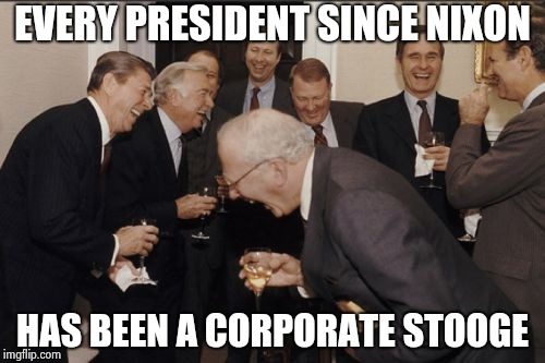 President Trump doesn't need their money | EVERY PRESIDENT SINCE NIXON; HAS BEEN A CORPORATE STOOGE | image tagged in memes,laughing men in suits,corporate,stooges,what the hell | made w/ Imgflip meme maker