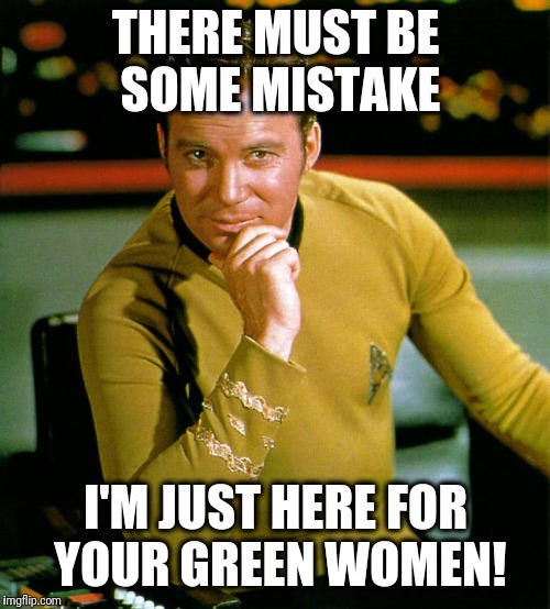 captain kirk | THERE MUST BE SOME MISTAKE I'M JUST HERE FOR YOUR GREEN WOMEN! | image tagged in captain kirk | made w/ Imgflip meme maker