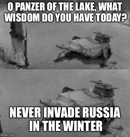 Unless you are the Mongols | O PANZER OF THE LAKE, WHAT WISDOM DO YOU HAVE TODAY? NEVER INVADE RUSSIA IN THE WINTER | image tagged in panzer of the lake,memes,russia,germany,khan | made w/ Imgflip meme maker