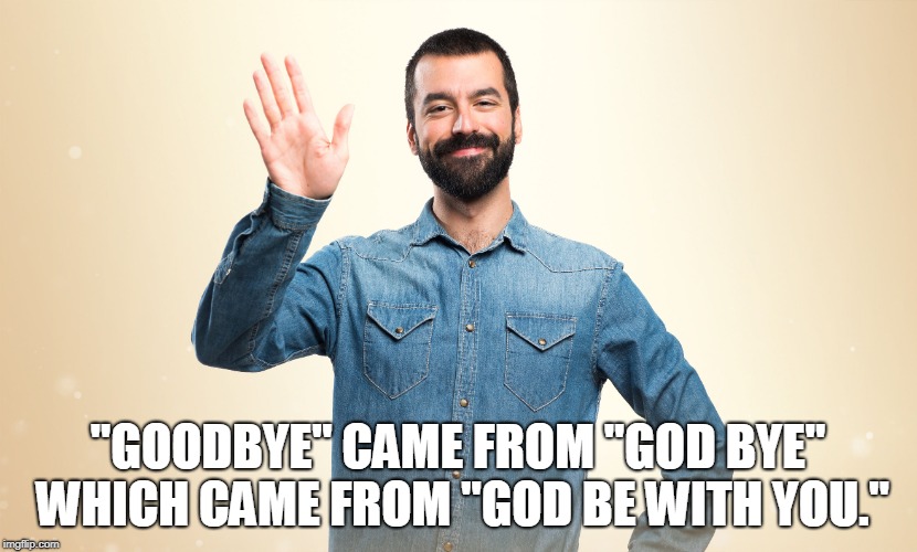 "GOODBYE" CAME FROM "GOD BYE" WHICH CAME FROM "GOD BE WITH YOU." | made w/ Imgflip meme maker