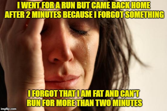First World Problems | I WENT FOR A RUN BUT CAME BACK HOME AFTER 2 MINUTES BECAUSE I FORGOT SOMETHING; I FORGOT THAT I AM FAT AND CAN'T RUN FOR MORE THAN TWO MINUTES | image tagged in memes,first world problems | made w/ Imgflip meme maker