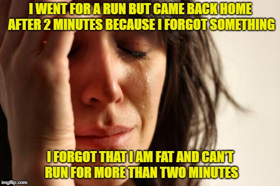 First World Problems Meme | I WENT FOR A RUN BUT CAME BACK HOME AFTER 2 MINUTES BECAUSE I FORGOT SOMETHING; I FORGOT THAT I AM FAT AND CAN'T RUN FOR MORE THAN TWO MINUTES | image tagged in memes,first world problems | made w/ Imgflip meme maker