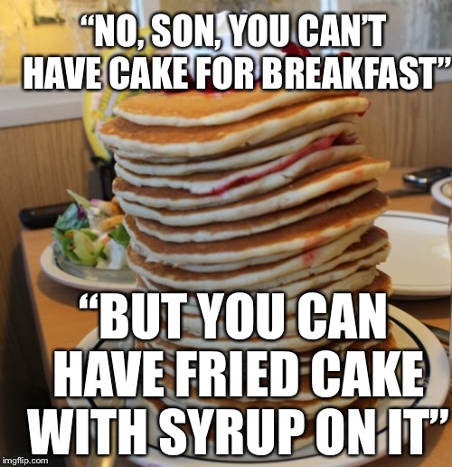 How do we even let people eat pancakes as an alternative? Lol | “NO, SON, YOU CAN’T HAVE CAKE FOR BREAKFAST”; “BUT YOU CAN HAVE FRIED CAKE WITH SYRUP ON IT” | image tagged in pancakes | made w/ Imgflip meme maker