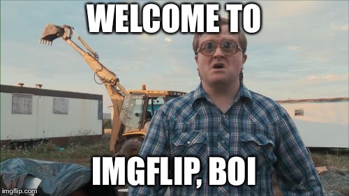 Trailer Park Boys Bubbles Meme | WELCOME TO IMGFLIP, BOI | image tagged in memes,trailer park boys bubbles | made w/ Imgflip meme maker