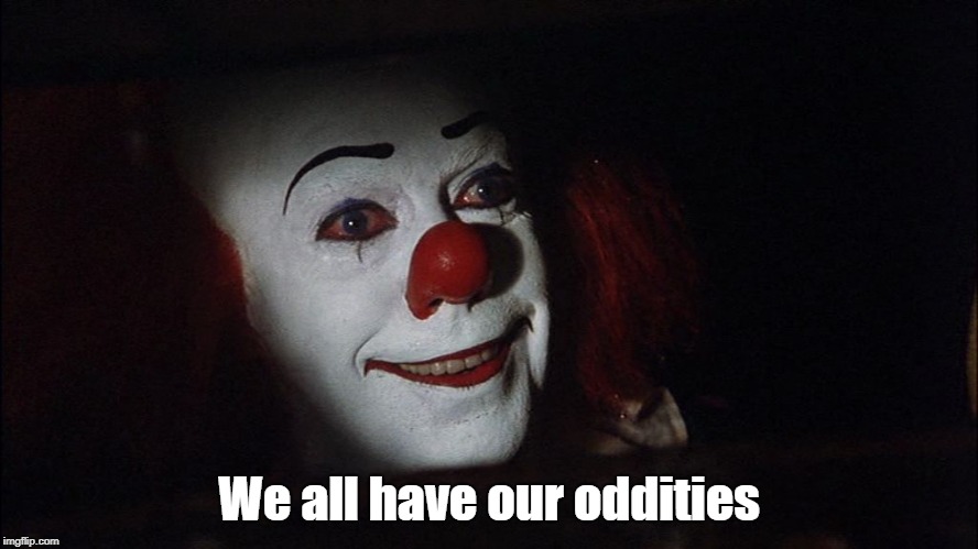 Stephen King It Pennywise Sewer Tim Curry We all Float Down Here | We all have our oddities | image tagged in stephen king it pennywise sewer tim curry we all float down here | made w/ Imgflip meme maker