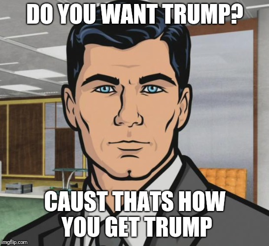 Archer Meme | DO YOU WANT TRUMP? CAUST THATS HOW YOU GET TRUMP | image tagged in memes,archer | made w/ Imgflip meme maker