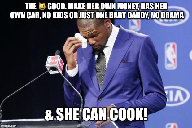 You The Real MVP 2 Meme | THE 😺 GOOD. MAKE HER OWN MONEY, HAS HER OWN CAR, NO KIDS OR JUST ONE BABY DADDY, NO DRAMA; & SHE CAN COOK! | image tagged in memes,you the real mvp 2 | made w/ Imgflip meme maker