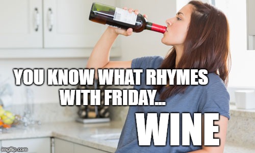 wine | YOU KNOW WHAT RHYMES WITH FRIDAY... WINE | image tagged in wine | made w/ Imgflip meme maker