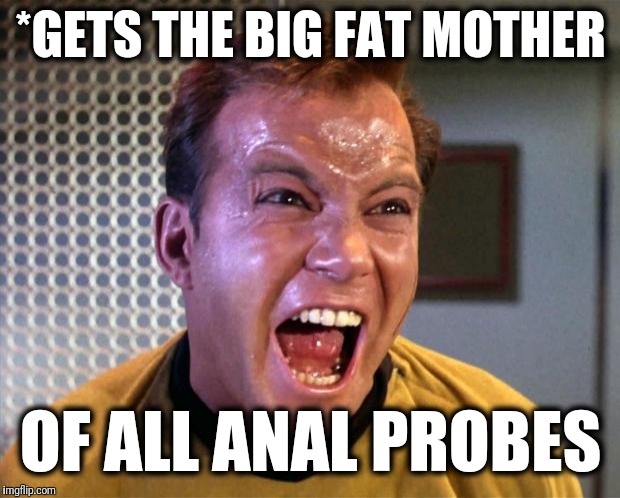 Captain Kirk Screaming | *GETS THE BIG FAT MOTHER OF ALL ANAL PROBES | image tagged in captain kirk screaming | made w/ Imgflip meme maker