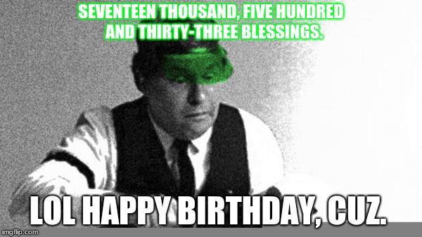 SEVENTEEN THOUSAND, FIVE HUNDRED  AND THIRTY-THREE BLESSINGS. LOL HAPPY BIRTHDAY, CUZ. | image tagged in funny memes | made w/ Imgflip meme maker