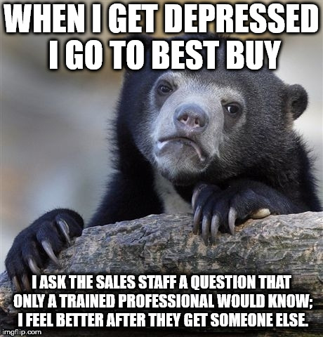 I never buy anything anyways | WHEN I GET DEPRESSED I GO TO BEST BUY; I ASK THE SALES STAFF A QUESTION THAT ONLY A TRAINED PROFESSIONAL WOULD KNOW; I FEEL BETTER AFTER THEY GET SOMEONE ELSE. | image tagged in memes,confession bear,best buy | made w/ Imgflip meme maker