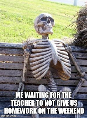 Waiting Skeleton | ME WAITING FOR THE TEACHER TO NOT GIVE US HOMEWORK ON THE WEEKEND | image tagged in memes,waiting skeleton | made w/ Imgflip meme maker