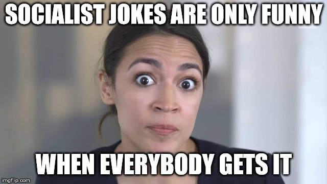 Crazy Alexandria Ocasio-Cortez | SOCIALIST JOKES ARE ONLY FUNNY; WHEN EVERYBODY GETS IT | image tagged in crazy alexandria ocasio-cortez | made w/ Imgflip meme maker