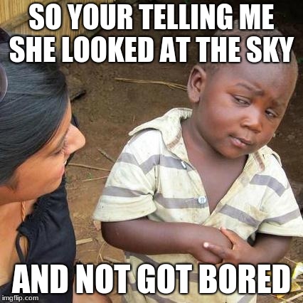 Third World Skeptical Kid | SO YOUR TELLING ME SHE LOOKED AT THE SKY; AND NOT GOT BORED | image tagged in memes,third world skeptical kid | made w/ Imgflip meme maker