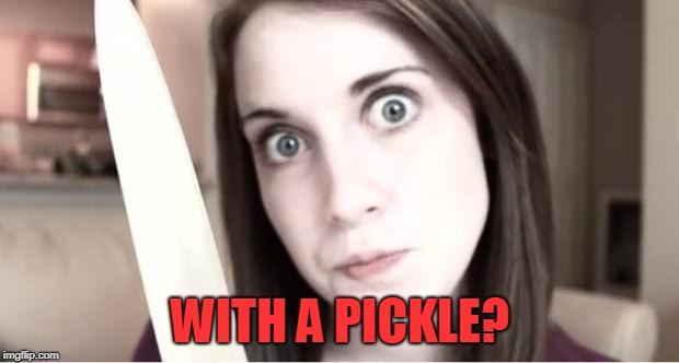 Overly Attached Girlfriend Knife | WITH A PICKLE? | image tagged in overly attached girlfriend knife | made w/ Imgflip meme maker