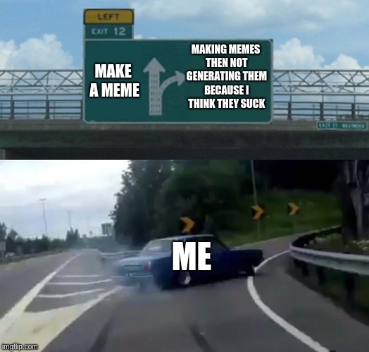 Left Exit 12 Off Ramp | MAKING MEMES THEN NOT GENERATING THEM BECAUSE I THINK THEY SUCK; MAKE A MEME; ME | image tagged in memes,left exit 12 off ramp | made w/ Imgflip meme maker