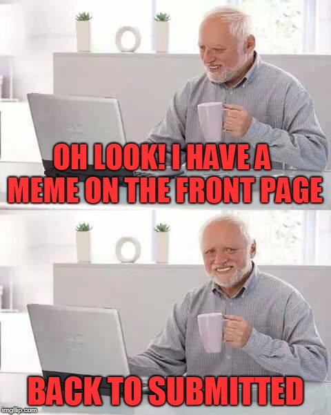 Hide the Pain Harold Meme | OH LOOK! I HAVE A MEME ON THE FRONT PAGE; BACK TO SUBMITTED | image tagged in memes,hide the pain harold | made w/ Imgflip meme maker