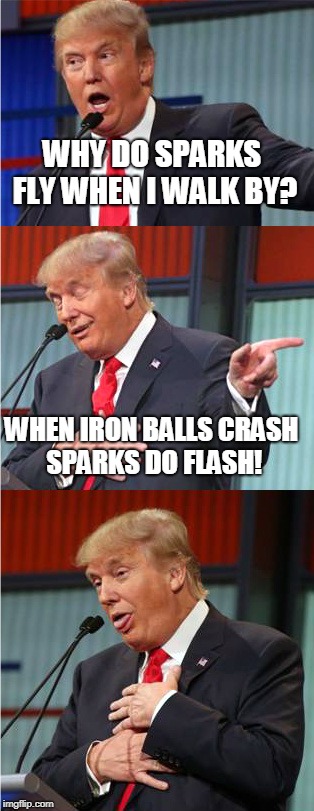 Trump's a poet and didn't know it! | WHY DO SPARKS FLY WHEN I WALK BY? WHEN IRON BALLS CRASH SPARKS DO FLASH! | image tagged in bad pun trump,sparks,manly man,balls,iron,memes | made w/ Imgflip meme maker