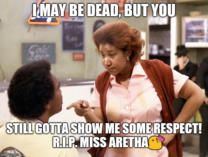 Rest in peace, Ms. Aretha | I MAY BE DEAD, BUT YOU; STILL GOTTA SHOW ME SOME RESPECT!    R.I.P. MISS ARETHA😘 | image tagged in blues brothers - aretha franklin,queen of soul | made w/ Imgflip meme maker