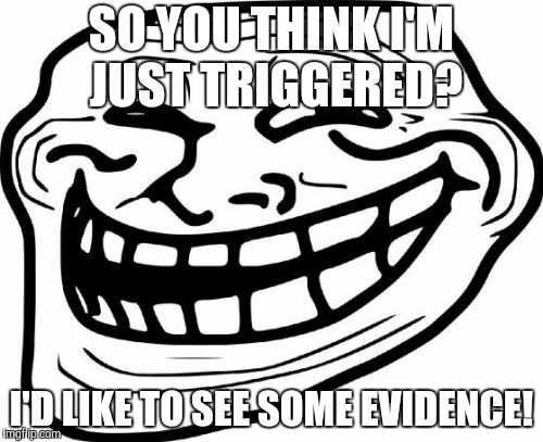 Troll Face Meme | SO YOU THINK I'M JUST TRIGGERED? I'D LIKE TO SEE SOME EVIDENCE! | image tagged in memes,troll face | made w/ Imgflip meme maker