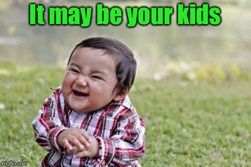 Evil Toddler Meme | It may be your kids | image tagged in memes,evil toddler | made w/ Imgflip meme maker
