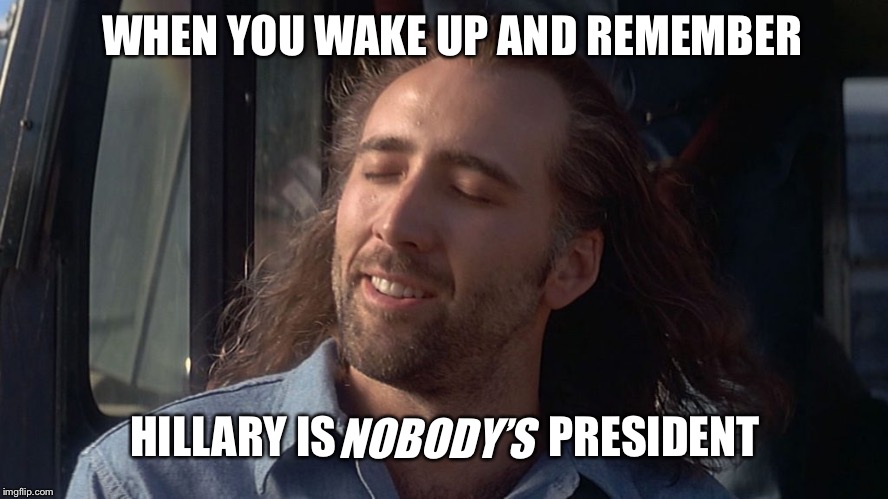 Nicolas Cage Feeling You Get | WHEN YOU WAKE UP AND REMEMBER HILLARY IS                        PRESIDENT NOBODY’S | image tagged in nicolas cage feeling you get | made w/ Imgflip meme maker