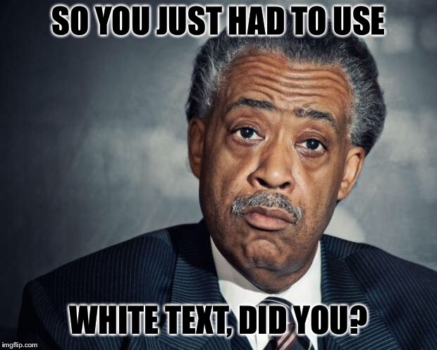 al sharpton racist | SO YOU JUST HAD TO USE WHITE TEXT, DID YOU? | image tagged in al sharpton racist | made w/ Imgflip meme maker