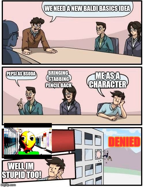 Boardroom Meeting Suggestion Meme | WE NEED A NEW BALDI BASICS IDEA; PEPSI AS BSODA; BRINGING STABBING PENCIL BACK; ME AS A CHARACTER; DENIED; WELL IM STUPID TOO! | image tagged in memes,boardroom meeting suggestion | made w/ Imgflip meme maker