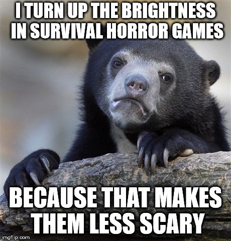 Confession Bear Meme | I TURN UP THE BRIGHTNESS IN SURVIVAL HORROR GAMES; BECAUSE THAT MAKES THEM LESS SCARY | image tagged in memes,confession bear | made w/ Imgflip meme maker