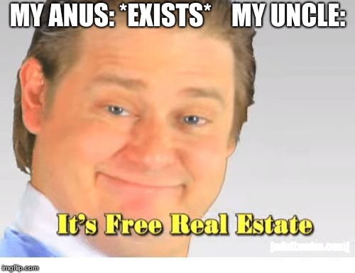 It's Free Real Estate | MY ANUS: *EXISTS*    MY UNCLE: | image tagged in it's free real estate | made w/ Imgflip meme maker