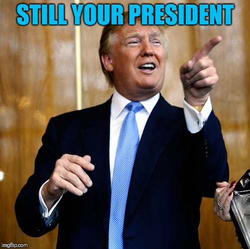 Donal Trump Birthday | STILL YOUR PRESIDENT | image tagged in donal trump birthday | made w/ Imgflip meme maker