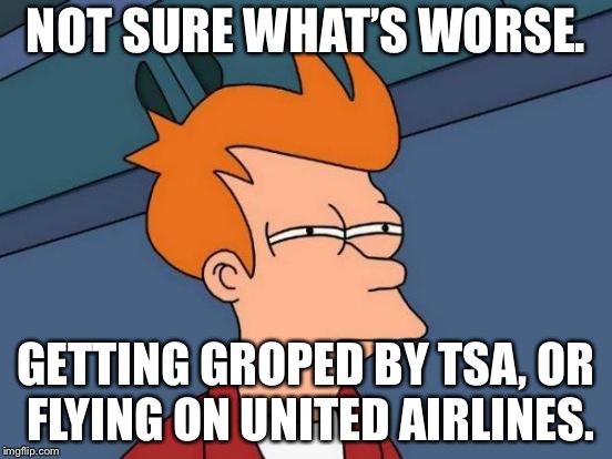 TSA or United Airlines | NOT SURE WHAT’S WORSE. GETTING GROPED BY TSA, OR FLYING ON UNITED AIRLINES. | image tagged in memes,futurama fry,tsa,united airlines,assault,airplane | made w/ Imgflip meme maker