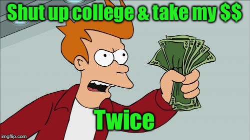 Shut Up And Take My Money Fry Meme | Shut up college & take my $$ Twice | image tagged in memes,shut up and take my money fry | made w/ Imgflip meme maker