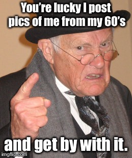 Back In My Day Meme | You’re lucky I post pics of me from my 60’s and get by with it. | image tagged in memes,back in my day | made w/ Imgflip meme maker