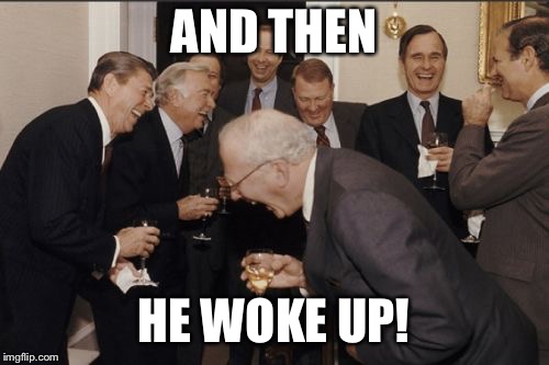 Laughing Men In Suits Meme | AND THEN HE WOKE UP! | image tagged in memes,laughing men in suits | made w/ Imgflip meme maker