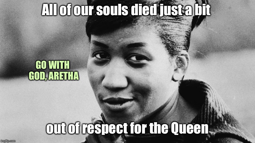 Queen of Soul shall be missed | All of our souls died just a bit; GO WITH GOD, ARETHA; out of respect for the Queen | image tagged in aretha franklin,queen of soul,memorial,go with god,respect | made w/ Imgflip meme maker