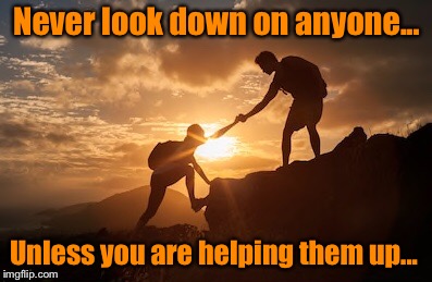 Never look down on anyone... Unless you are helping them up... | image tagged in inspirational quote,motivation,meme | made w/ Imgflip meme maker