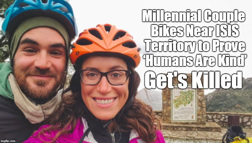 Sad...but not surprising  | Millennial Couple Bikes Near ISIS Territory to Prove ‘Humans Are Kind’; Get's Killed | image tagged in millennials,isis,ironic,bleeding heart,killed,memes | made w/ Imgflip meme maker