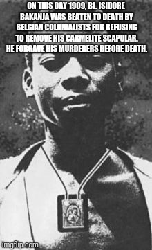 Courage | ON THIS DAY 1909, BL. ISIDORE BAKANJA WAS BEATEN TO DEATH BY BELGIAN COLONIALISTS FOR REFUSING TO REMOVE HIS CARMELITE SCAPULAR. HE FORGAVE HIS MURDERERS BEFORE DEATH. | image tagged in catholic,courage,brave,christianity,trinity,mother of god | made w/ Imgflip meme maker
