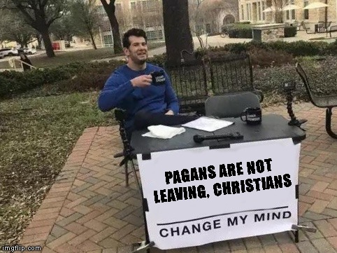 Change My Mind Meme | PAGANS ARE NOT LEAVING, CHRISTIANS | image tagged in change my mind | made w/ Imgflip meme maker