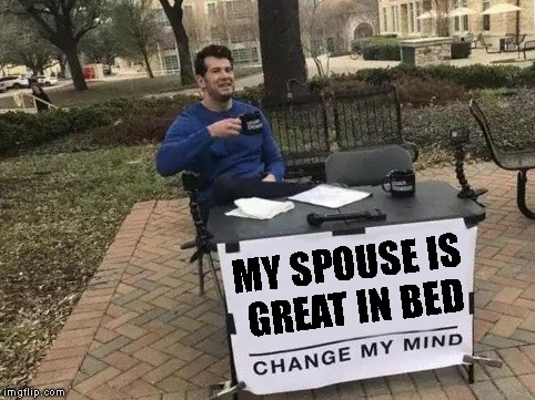 Change My Mind Meme | MY SPOUSE IS GREAT IN BED | image tagged in change my mind | made w/ Imgflip meme maker