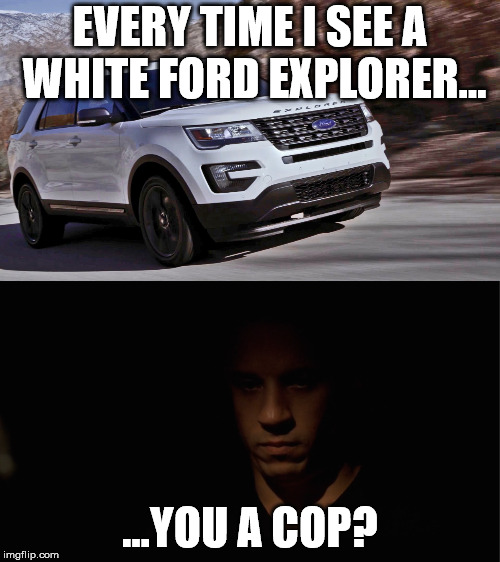 EVERY TIME I SEE A WHITE FORD EXPLORER... ...YOU A COP? | image tagged in fast and furious | made w/ Imgflip meme maker